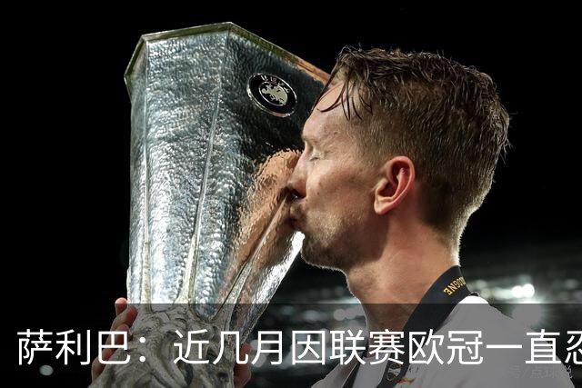 萨利巴：近几月因联赛欧冠一直忍着背伤；上一场补水帮了我们大忙